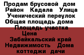 Продам брусовой  дом › Район ­ Кадала › Улица ­ Ученический переулок › Общая площадь дома ­ 64 › Площадь участка ­ 100 › Цена ­ 1 300 000 - Забайкальский край Недвижимость » Дома, коттеджи, дачи продажа   